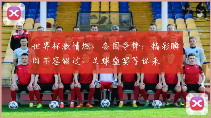 世界杯激情燃，各国争锋，精彩瞬间不容错过，足球盛宴等你来