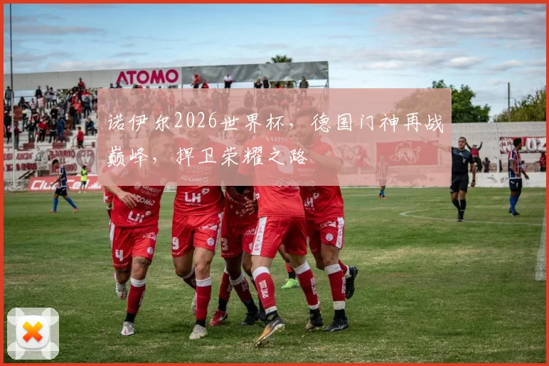 诺伊尔2026世界杯，德国门神再战巅峰，捍卫荣耀之路