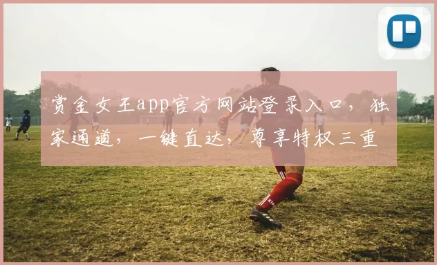 赏金女王app官方网站登录入口，独家通道，一键直达，尊享特权三重礼