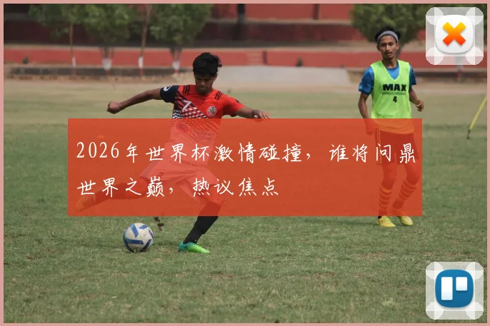 2026年世界杯激情碰撞，谁将问鼎世界之巅，热议焦点