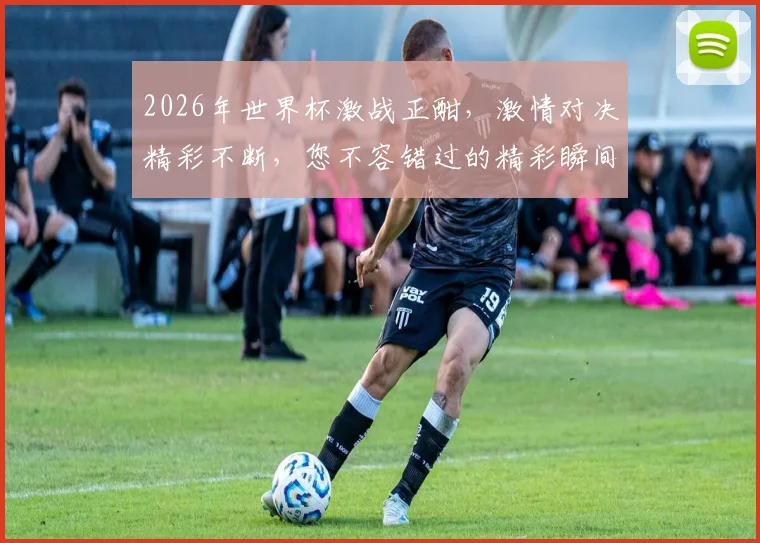2026年世界杯激战正酣，激情对决精彩不断，您不容错过的精彩瞬间