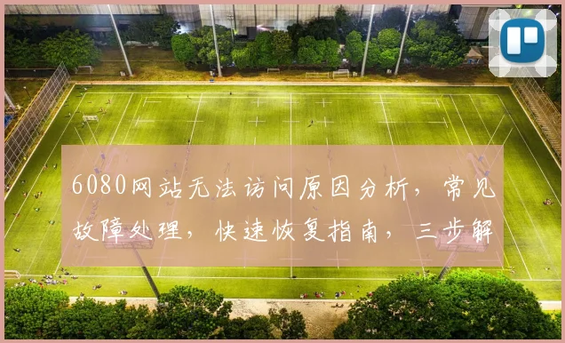 6080网站无法访问原因分析，常见故障处理，快速恢复指南，三步解决