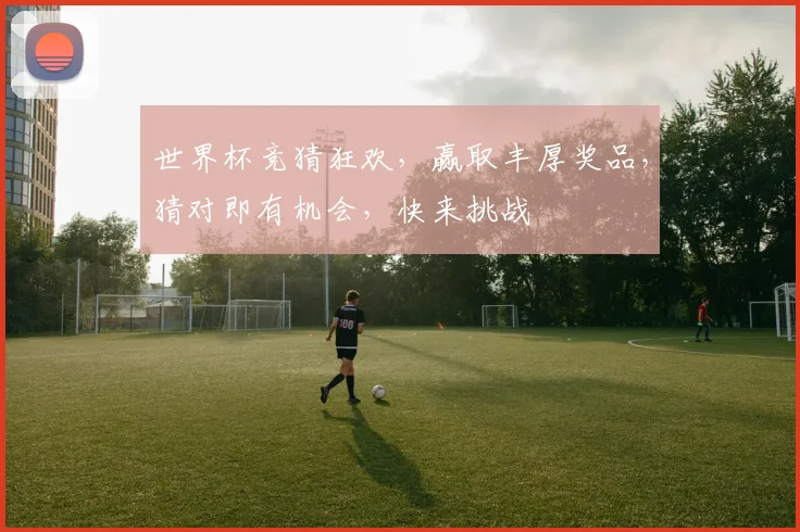 世界杯竞猜狂欢，赢取丰厚奖品，猜对即有机会，快来挑战