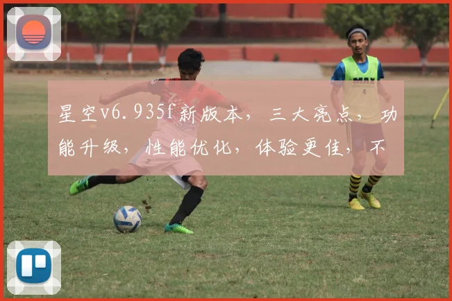 星空v6.935f新版本，三大亮点，功能升级，性能优化，体验更佳，不容错过