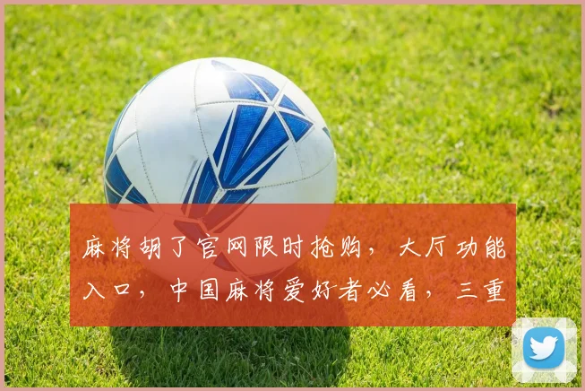 麻将胡了官网限时抢购，大厅功能入口，中国麻将爱好者必看，三重惊喜等你来