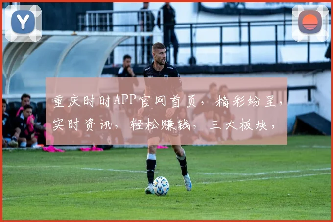 重庆时时APP官网首页，精彩纷呈，实时资讯，轻松赚钱，三大板块，一站式服务，尽在掌握，不容错过