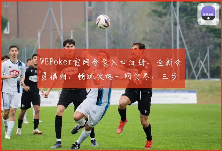 WEPoker官网登录入口注册，全新会员福利，畅玩攻略一网打尽，三步轻松加入