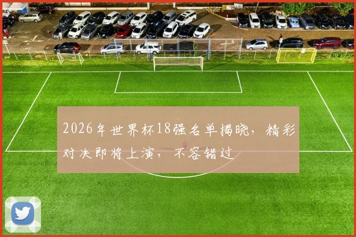 2026年世界杯18强名单揭晓，精彩对决即将上演，不容错过