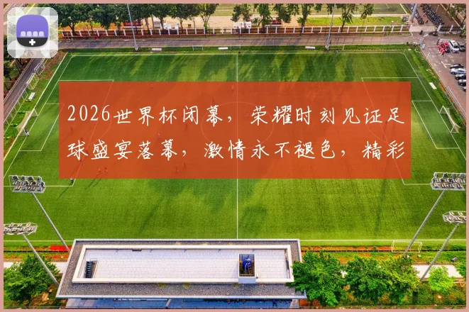 2026世界杯闭幕，荣耀时刻见证足球盛宴落幕，激情永不褪色，精彩继续