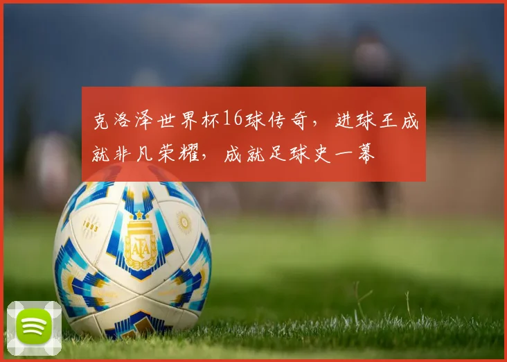 克洛泽世界杯16球传奇，进球王成就非凡荣耀，成就足球史一幕