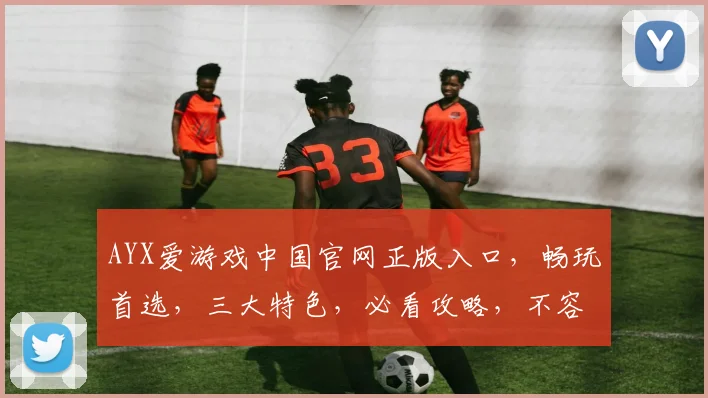 AYX爱游戏中国官网正版入口，畅玩首选，三大特色，必看攻略，不容错过