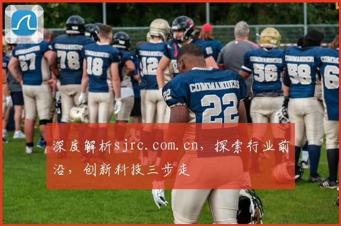 深度解析sjrc.com.cn，探索行业前沿，创新科技三步走