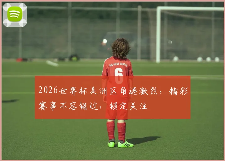 2026世界杯美洲区角逐激烈，精彩赛事不容错过，锁定关注