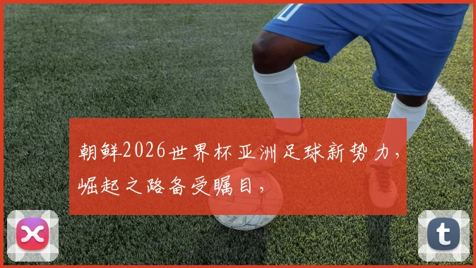 朝鲜2026世界杯亚洲足球新势力，崛起之路备受瞩目，