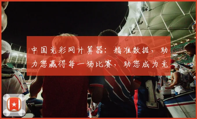 中国竞彩网计算器：精准数据，助力您赢得每一场比赛，助您成为竞彩高手